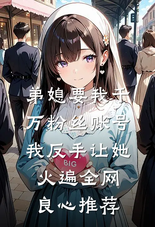 弟媳要我千万粉丝账号，我反手让她火遍全网良心推荐