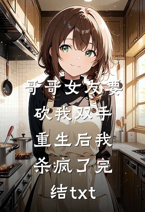 哥哥女友要砍我双手，重生后我杀疯了完结txt