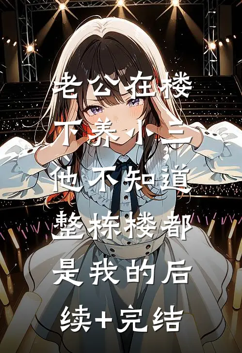 老公在楼下养小三，他不知道整栋楼都是我的后续+完结