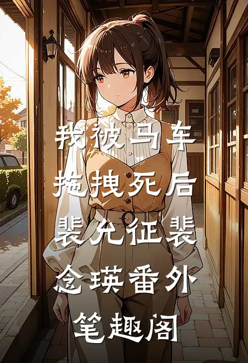 我被马车拖拽死后：裴允征裴念瑛番外笔趣阁