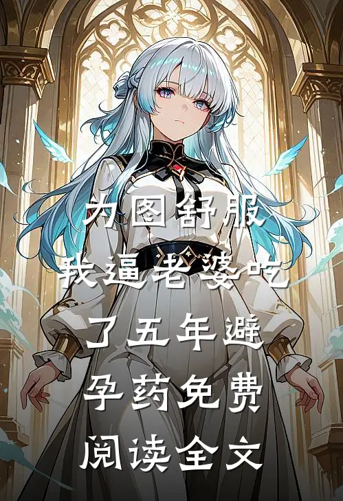 为图舒服，我逼老婆吃了五年避孕药免费阅读全文