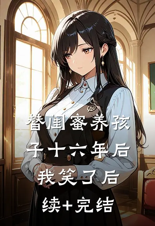 替闺蜜养孩子十六年后，我笑了后续+完结