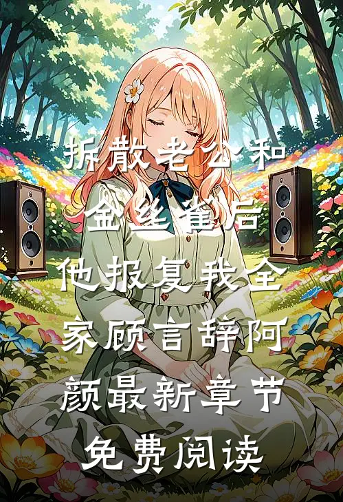 拆散老公和金丝雀后，他报复我全家顾言辞阿颜最新章节免费阅读