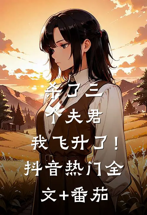 杀了三个夫君，我飞升了！抖音热门全文+番茄