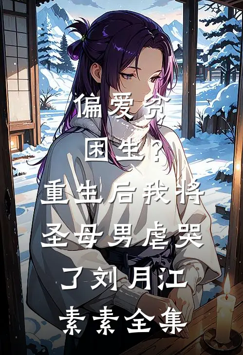 偏爱贫困生？重生后我将圣母男虐哭了刘月江素素 全集