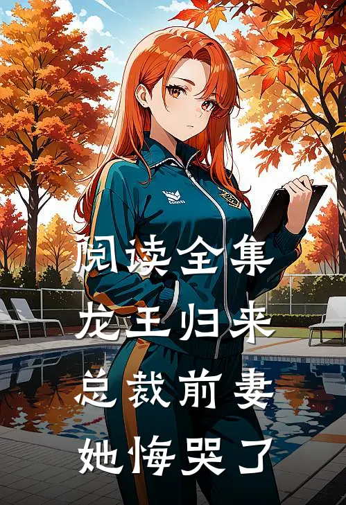 阅读全集龙王归来，总裁前妻她悔哭了