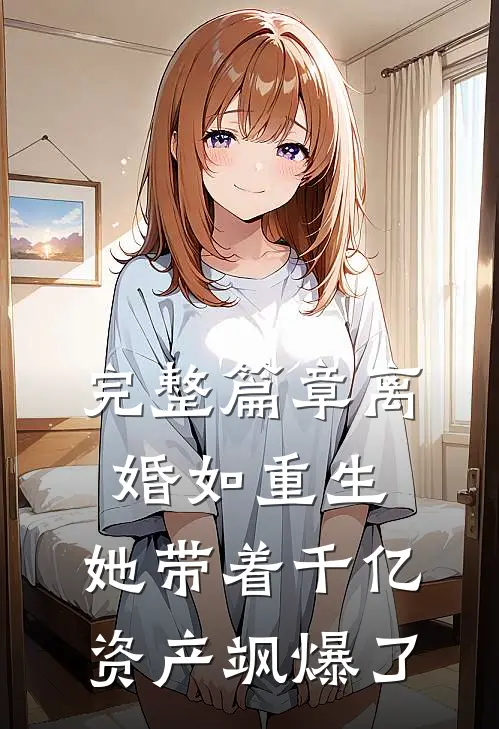 完整篇章离婚如重生，她带着千亿资产飒爆了