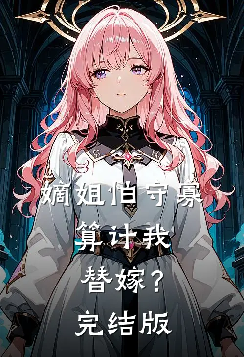 嫡姐怕守寡，算计我替嫁？完结版
