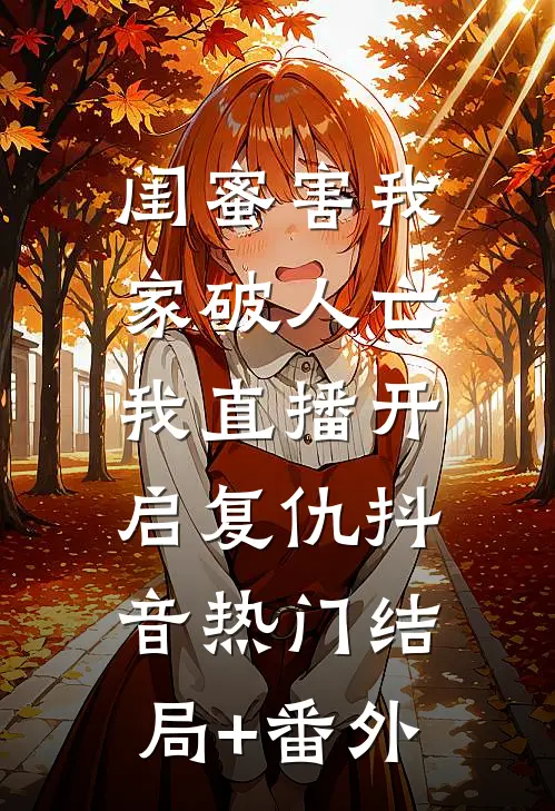 闺蜜害我家破人亡，我直播开启复仇抖音热门结局+番外