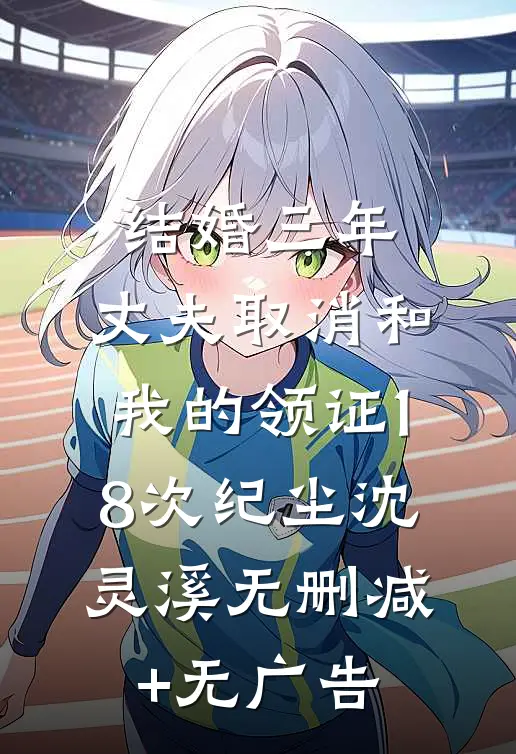 结婚三年，丈夫取消和我的领证18次纪尘沈灵溪无删减+无广告