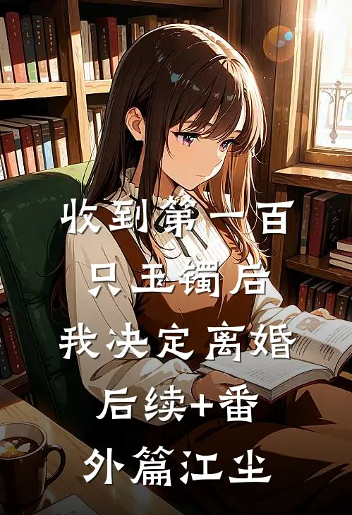 收到第一百只玉镯后，我决定离婚后续+番外篇江尘