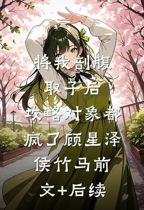 将我剖腹取子后，攻略对象都疯了顾星泽侯竹马前文+后续