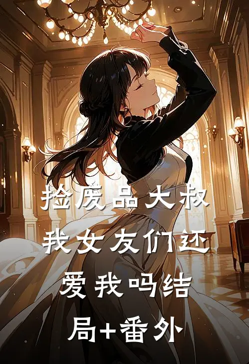 捡废品大叔，我女友们还爱我吗结局+番外