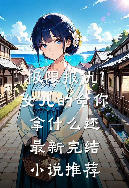 极限报仇！女儿的命你拿什么还最新完结小说推荐
