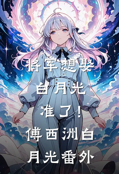 将军想娶白月光，准了！傅西洲白月光 番外