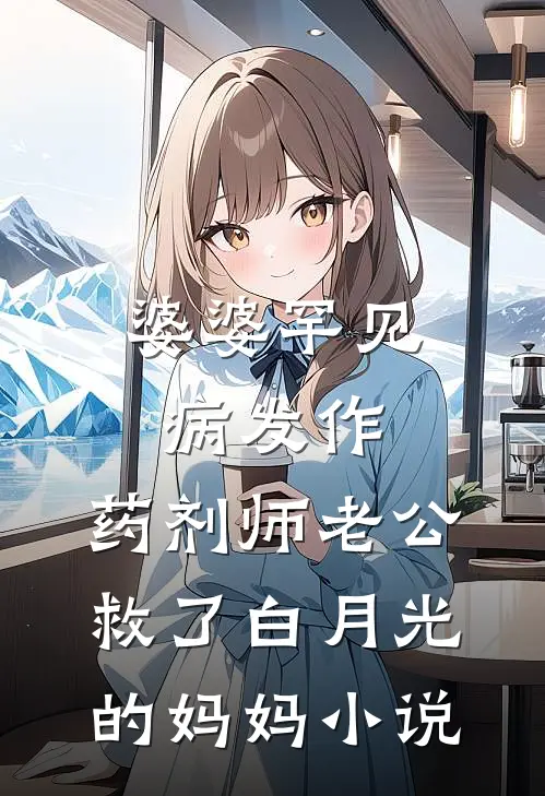 婆婆罕见病发作，药剂师老公救了白月光的妈妈小说