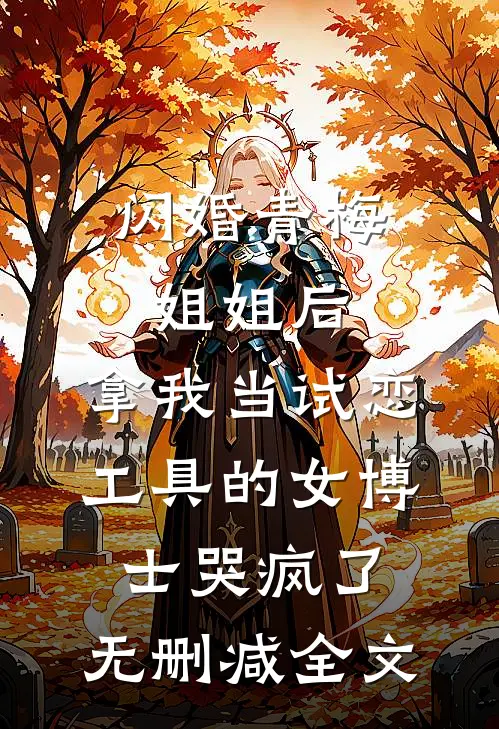 闪婚青梅姐姐后，拿我当试恋工具的女博士哭疯了。无删减全文