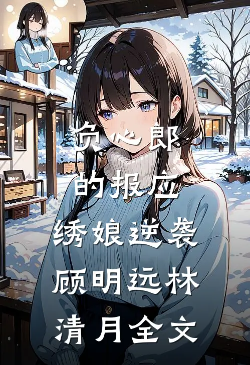 负心郎的报应：绣娘逆袭顾明远林清月全文