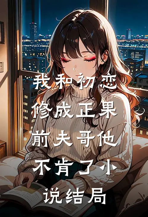我和初恋修成正果，前夫哥他不肯了小说结局