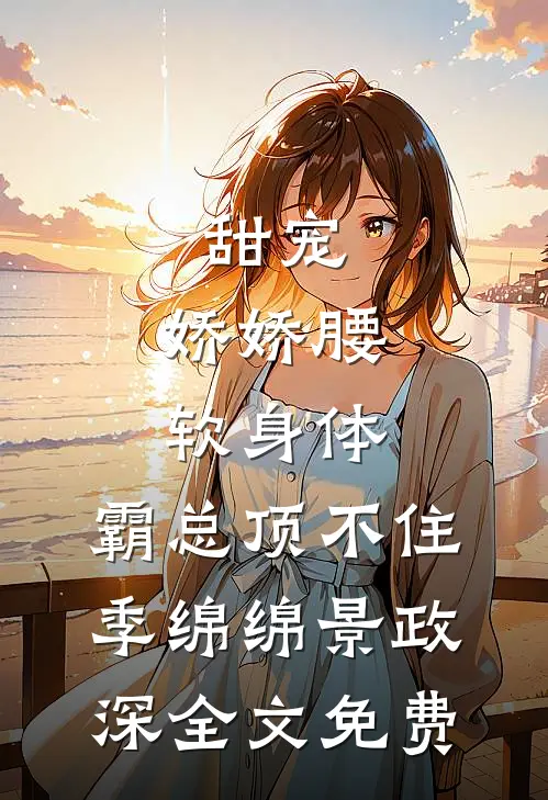 甜宠：娇娇腰软身体，霸总顶不住季绵绵景政深全文免费