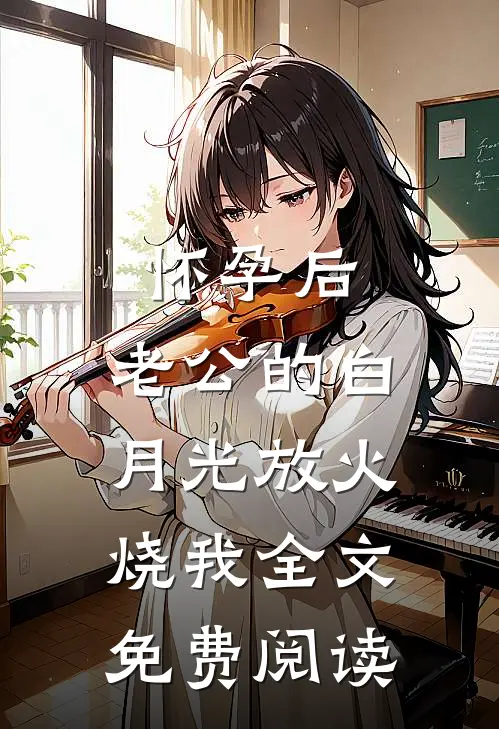 怀孕后，老公的白月光放火烧我全文免费阅读