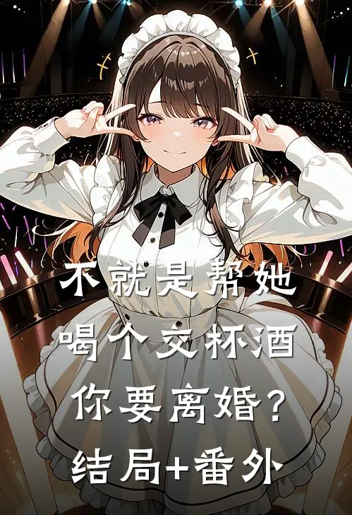 不就是帮她喝个交杯酒，你要离婚？结局+番外