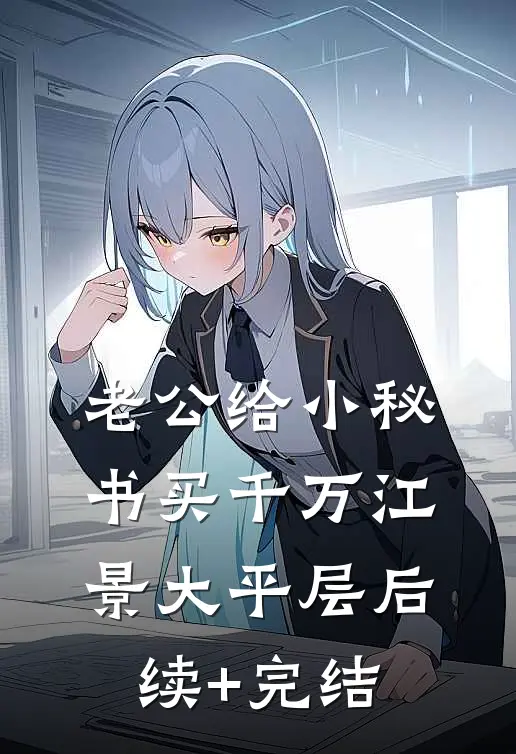 老公给小秘书买千万江景大平层后续+完结