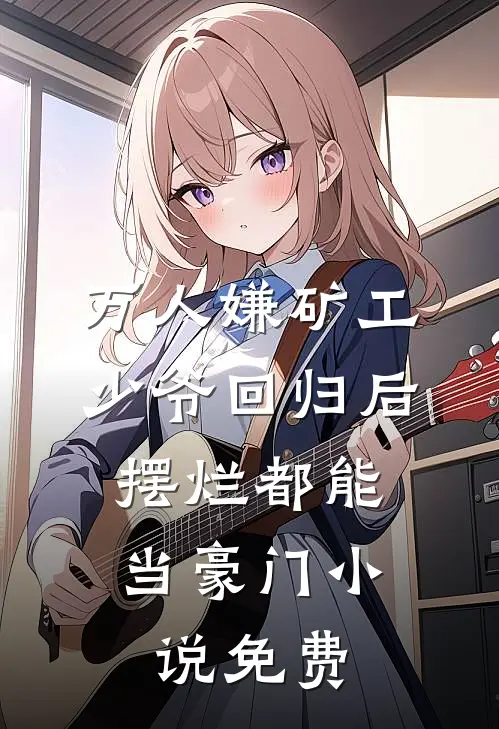 万人嫌矿工少爷回归后，摆烂都能当豪门小说免费