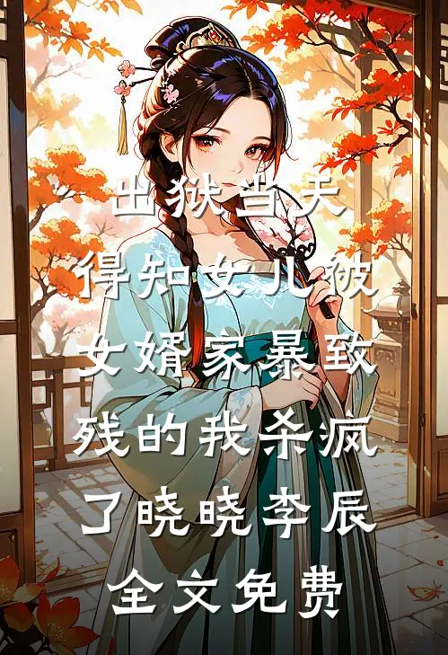 出狱当天，得知女儿被女婿家暴致残的我杀疯了晓晓李辰全文免费