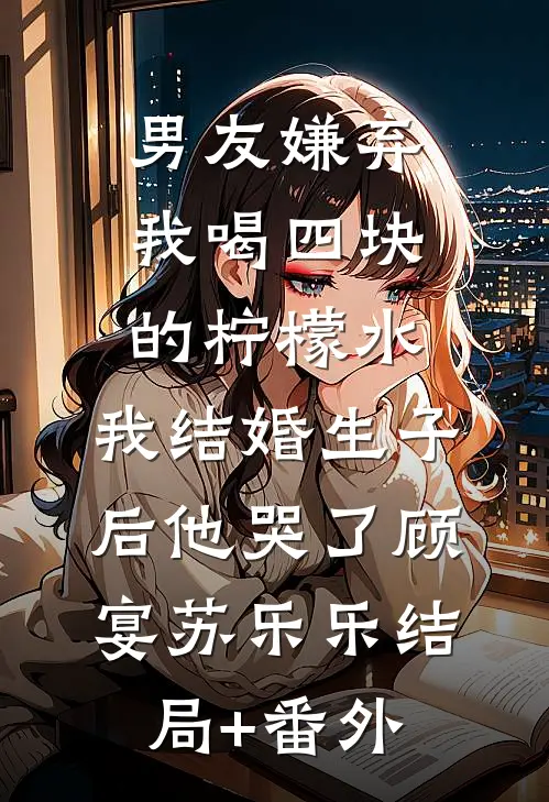 男友嫌弃我喝四块的柠檬水，我结婚生子后他哭了顾宴苏乐乐结局+番外