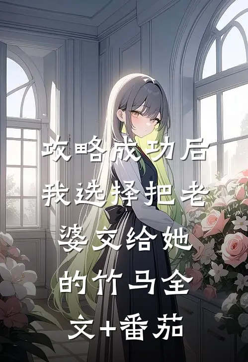 攻略成功后，我选择把老婆交给她的竹马全文+番茄