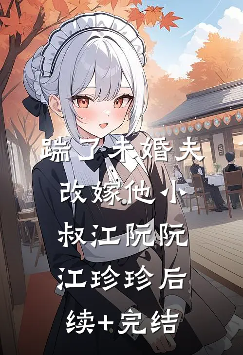 踹了未婚夫，改嫁他小叔江阮阮江珍珍后续+完结