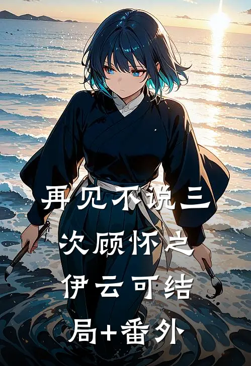 再见不说三次顾怀之伊云可结局+番外