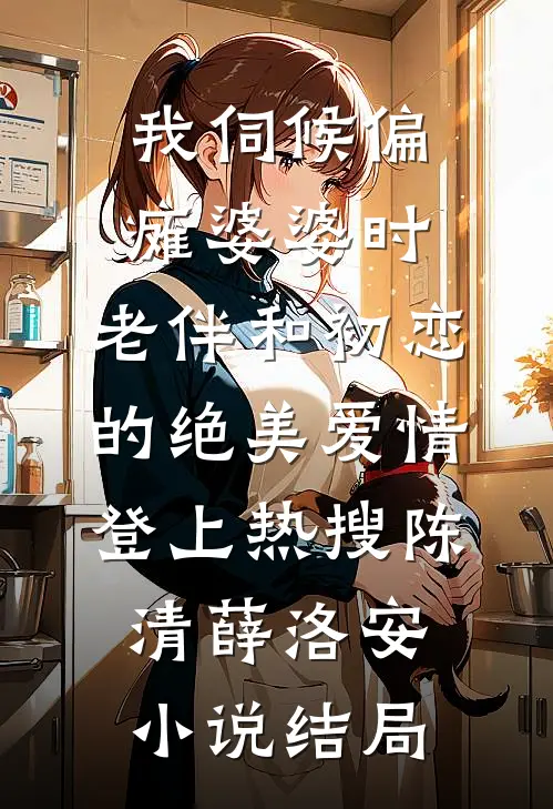我伺候偏瘫婆婆时，老伴和初恋的绝美爱情登上热搜陈清薛洛安小说结局