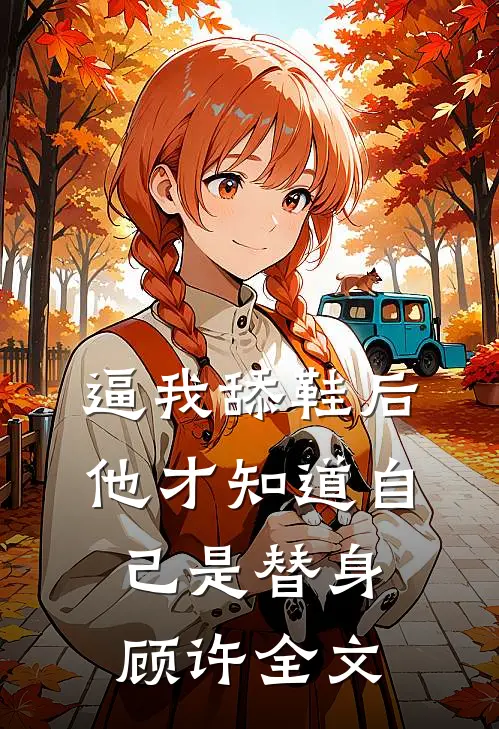 逼我舔鞋后，他才知道自己是替身顾许全文