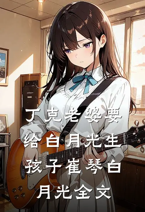 丁克老婆要给白月光生孩子崔琴白月光全文