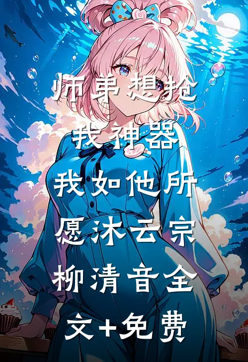 师弟想抢我神器，我如他所愿沐云宗柳清音全文+免费