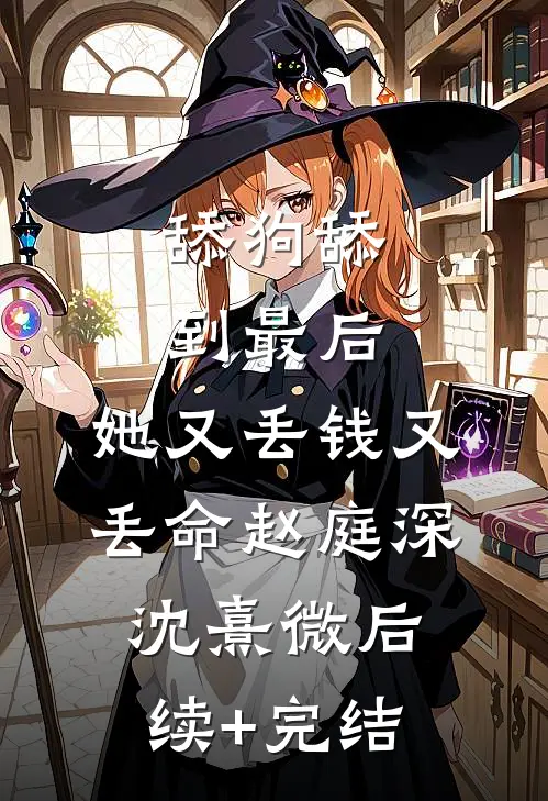 舔狗舔到最后，她又丢钱又丢命赵庭深沈熹微后续+完结