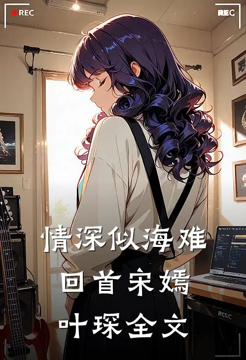 情深似海难回首宋嫣叶琛全文