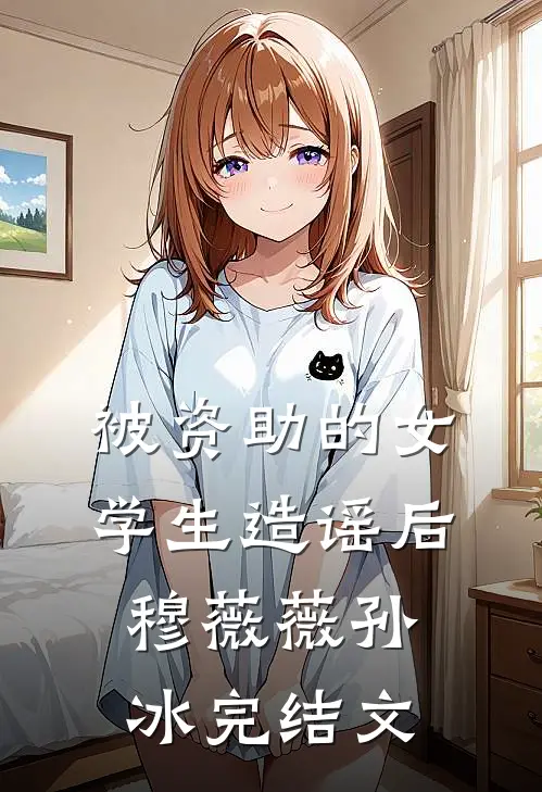 被资助的女学生造谣后穆薇薇孙冰完结文