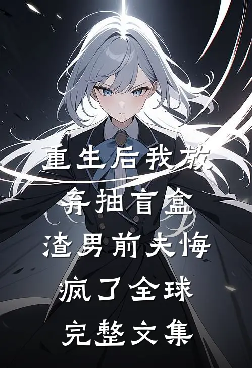 重生后我放弃抽盲盒，渣男前夫悔疯了全球完整文集