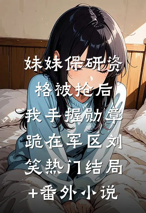 妹妹保研资格被抢后，我手握勋章跪在军区刘笑热门结局+番外小说