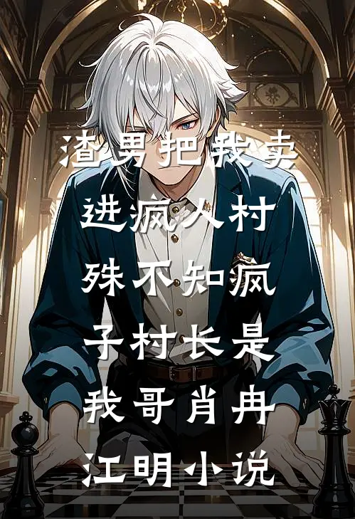 渣男把我卖进疯人村，殊不知疯子村长是我哥肖冉江明小说