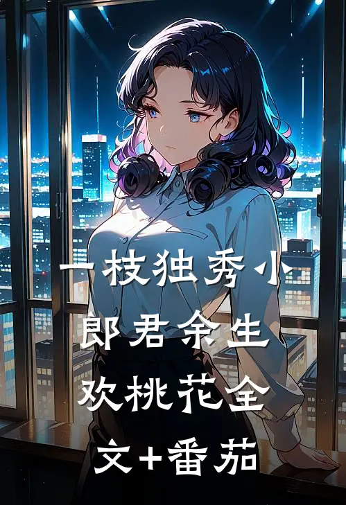 一枝独秀小郎君余生欢桃花全文+番茄