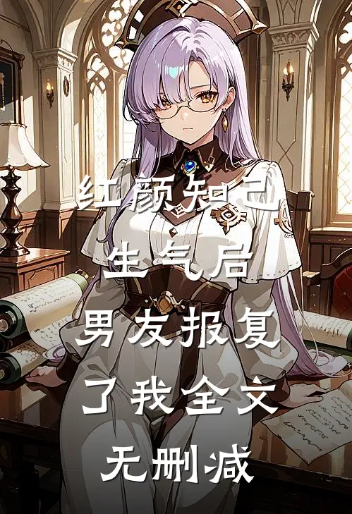 红颜知己生气后，男友报复了我全文无删减