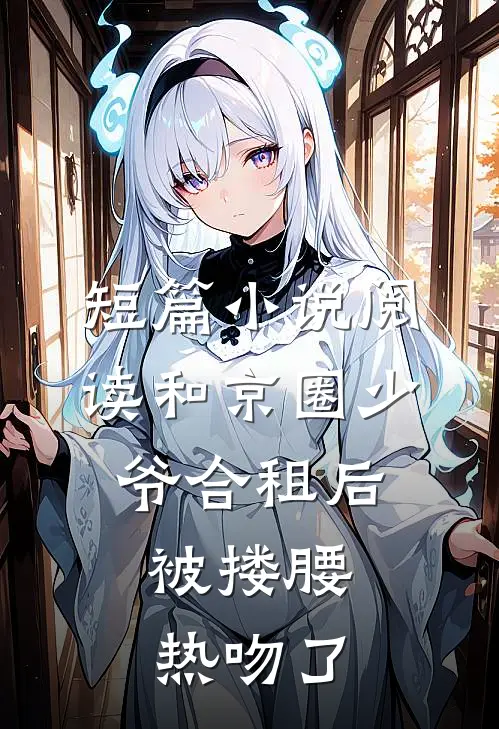 短篇小说阅读和京圈少爷合租后，被搂腰热吻了