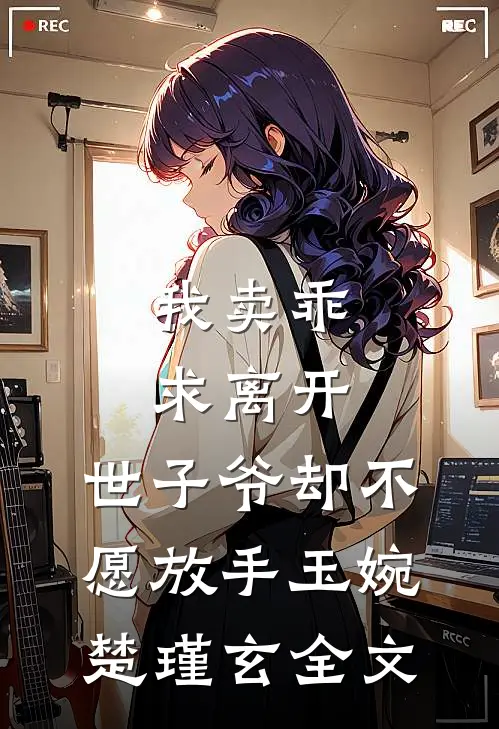 我卖乖求离开，世子爷却不愿放手玉婉楚瑾玄全文
