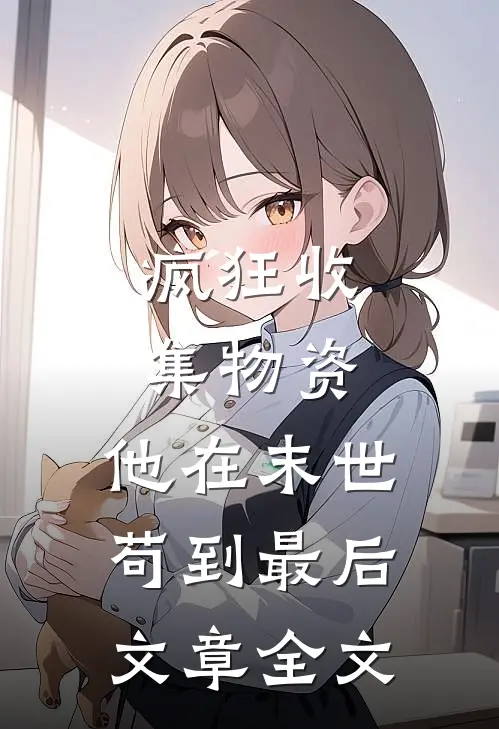 疯狂收集物资，他在末世苟到最后文章全文