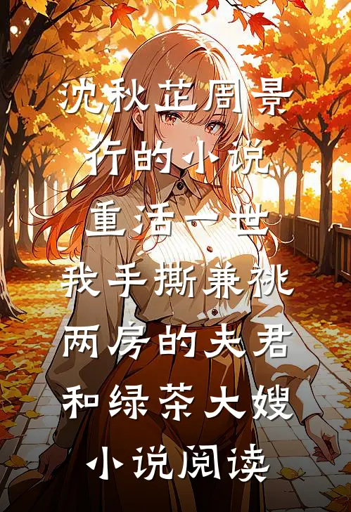 沈秋芷周景行的小说重活一世，我手撕兼祧两房的夫君和绿茶大嫂小说阅读
