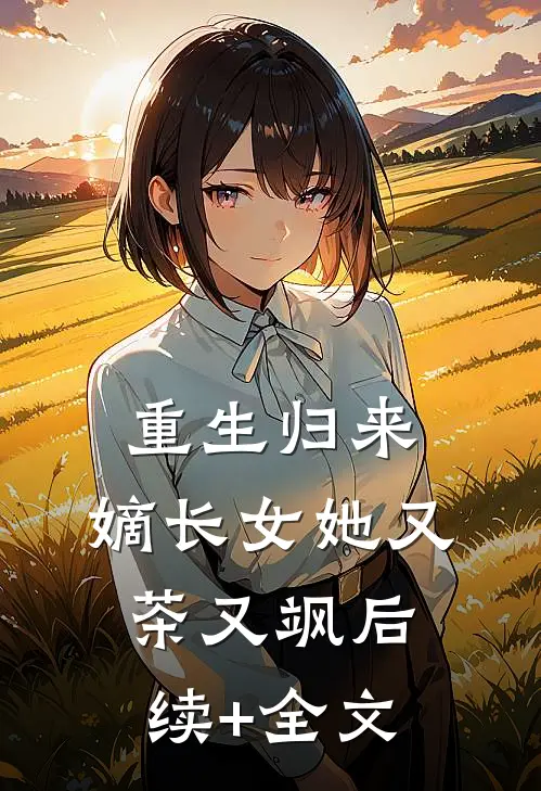 重生归来，嫡长女她又茶又飒后续+全文